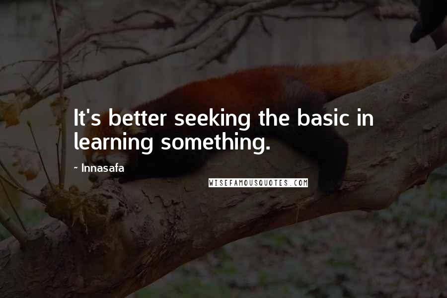 Innasafa quotes: It's better seeking the basic in learning something.