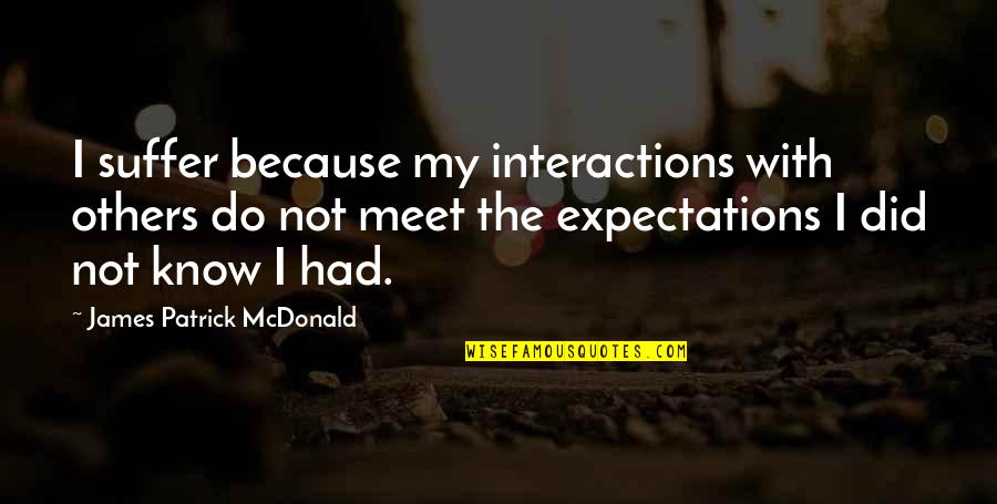 Inner Awareness Quotes By James Patrick McDonald: I suffer because my interactions with others do Inner Awareness Quotes By James Patrick McDonald: I suffer because my interactions with others do