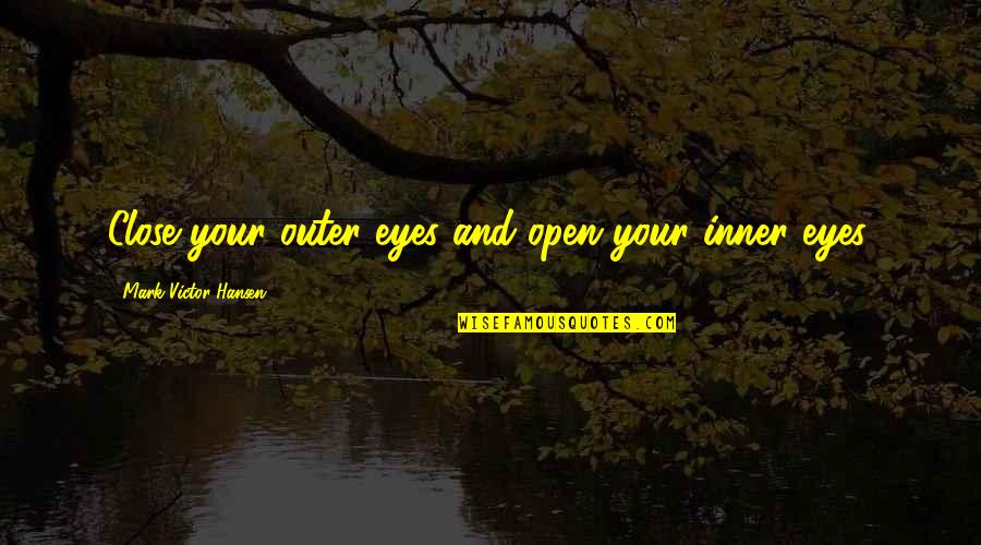 Inner Eye Quotes By Mark Victor Hansen: Close your outer eyes and open your inner Inner Eye Quotes By Mark Victor Hansen: Close your outer eyes and open your inner