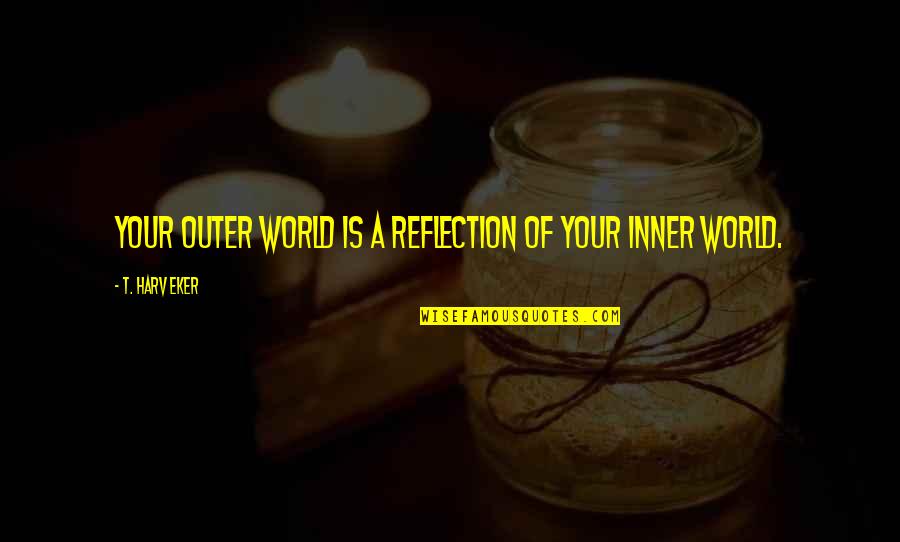 Inner Reflection Quotes By T. Harv Eker: Your outer world is a reflection of your
