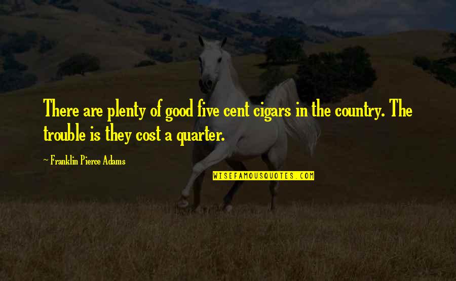 Inner Sanctum Quotes By Franklin Pierce Adams: There are plenty of good five cent cigars Inner Sanctum Quotes By Franklin Pierce Adams: There are plenty of good five cent cigars