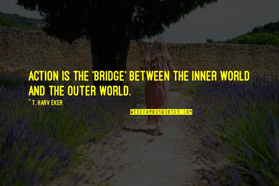 Inner World Outer World Quotes By T. Harv Eker: Action is the 'bridge' between the inner world