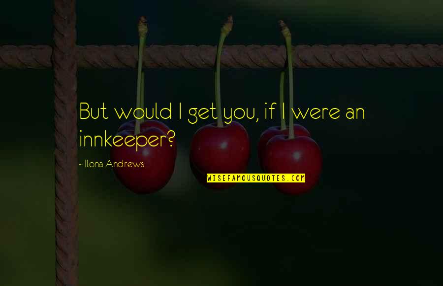 Innkeeper Quotes By Ilona Andrews: But would I get you, if I were