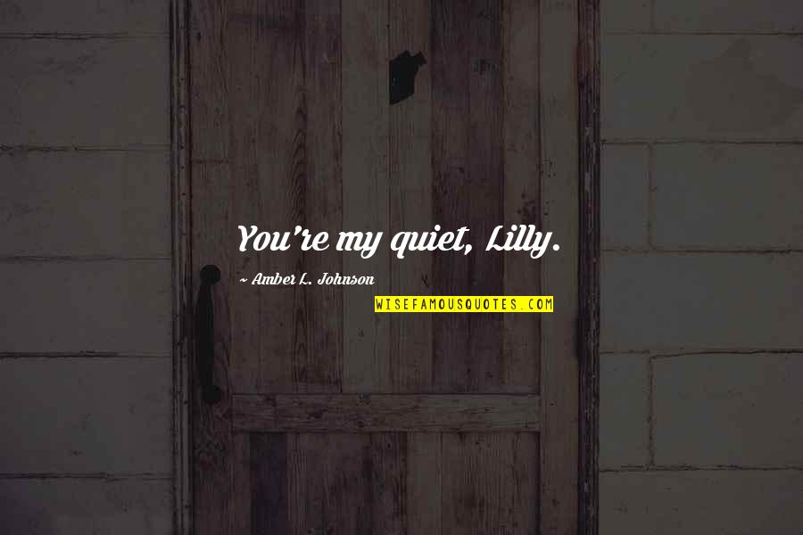 Innocent Killings Quotes By Amber L. Johnson: You're my quiet, Lilly. Innocent Killings Quotes By Amber L. Johnson: You're my quiet, Lilly.