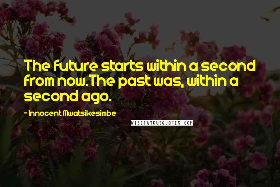 Innocent Mwatsikesimbe quotes: The future starts within a second from now.The past was, within a second ago.