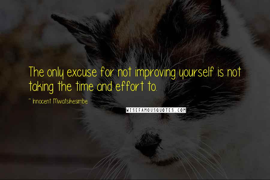 Innocent Mwatsikesimbe quotes: The only excuse for not improving yourself is not taking the time and effort to.