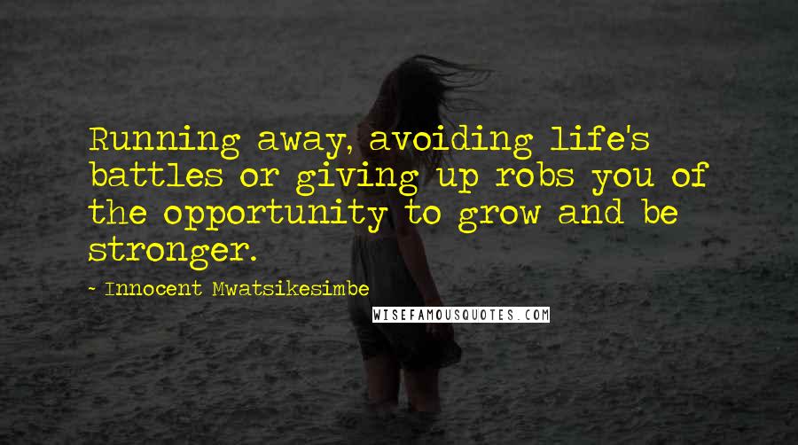 Innocent Mwatsikesimbe quotes: Running away, avoiding life's battles or giving up robs you of the opportunity to grow and be stronger.