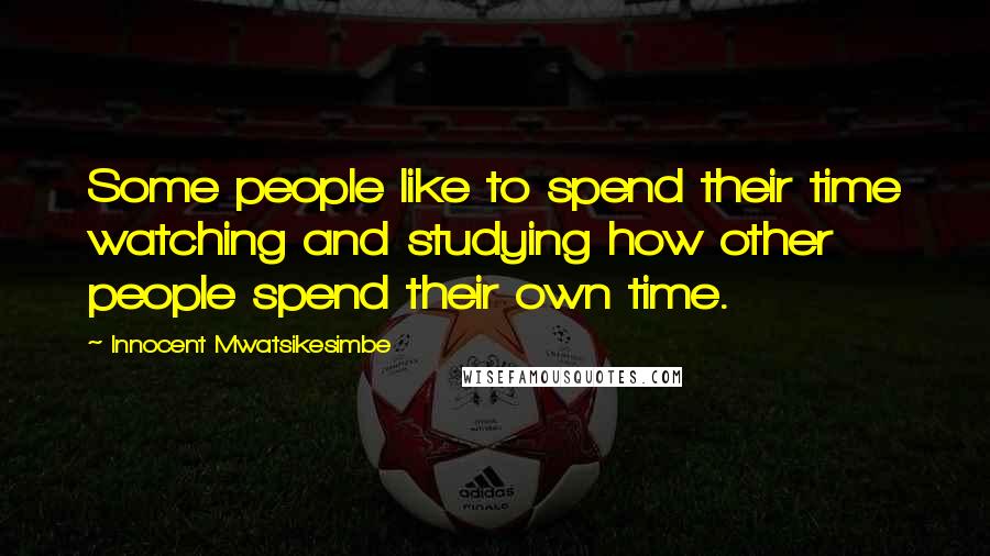 Innocent Mwatsikesimbe quotes: Some people like to spend their time watching and studying how other people spend their own time.