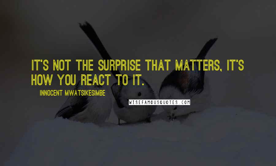 Innocent Mwatsikesimbe quotes: It's not the surprise that matters, it's how you react to it.