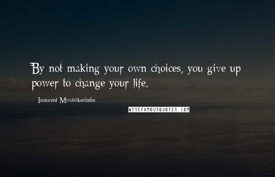 Innocent Mwatsikesimbe quotes: By not making your own choices, you give up power to change your life.