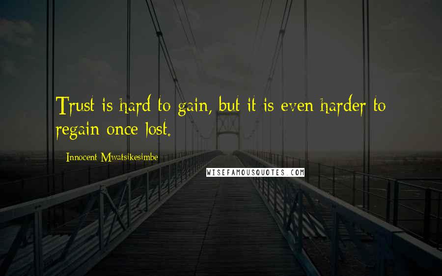 Innocent Mwatsikesimbe quotes: Trust is hard to gain, but it is even harder to regain once lost.