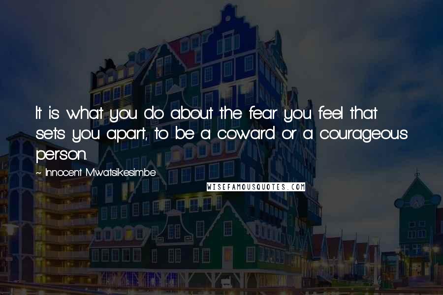 Innocent Mwatsikesimbe quotes: It is what you do about the fear you feel that sets you apart, to be a coward or a courageous person.