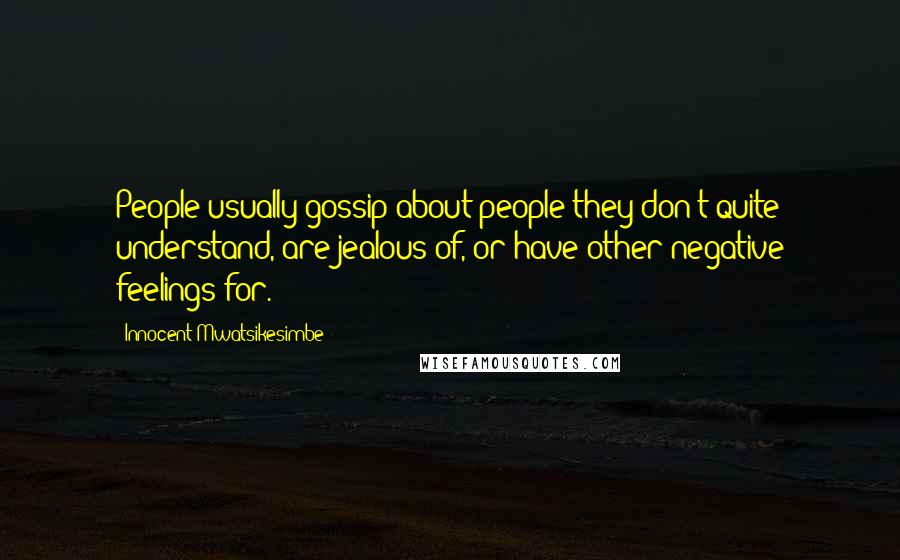 Innocent Mwatsikesimbe quotes: People usually gossip about people they don't quite understand, are jealous of, or have other negative feelings for.