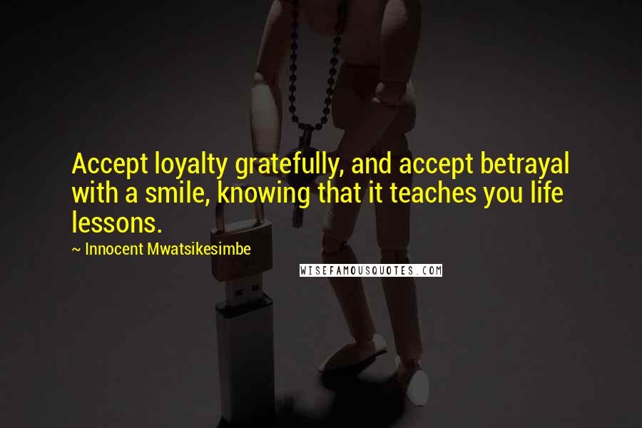 Innocent Mwatsikesimbe quotes: Accept loyalty gratefully, and accept betrayal with a smile, knowing that it teaches you life lessons.