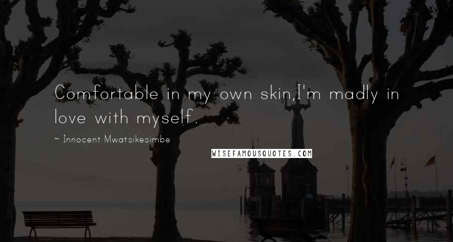 Innocent Mwatsikesimbe quotes: Comfortable in my own skin,I'm madly in love with myself.