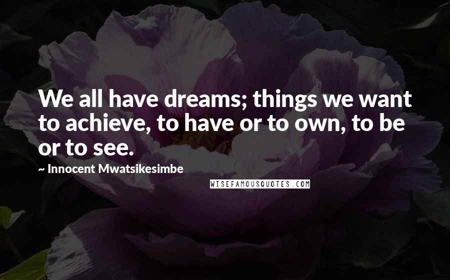 Innocent Mwatsikesimbe quotes: We all have dreams; things we want to achieve, to have or to own, to be or to see.