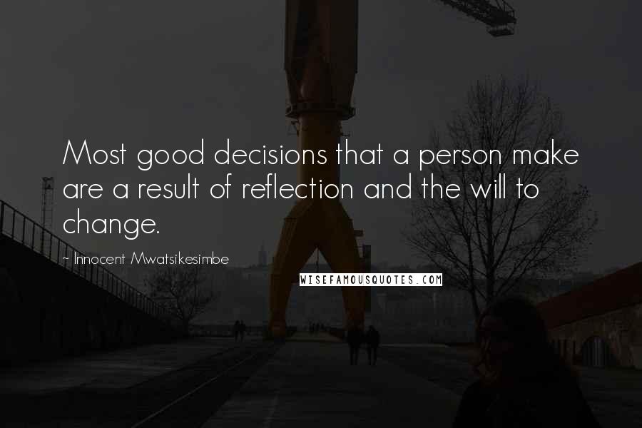 Innocent Mwatsikesimbe quotes: Most good decisions that a person make are a result of reflection and the will to change.