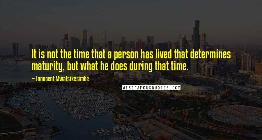 Innocent Mwatsikesimbe quotes: It is not the time that a person has lived that determines maturity, but what he does during that time.