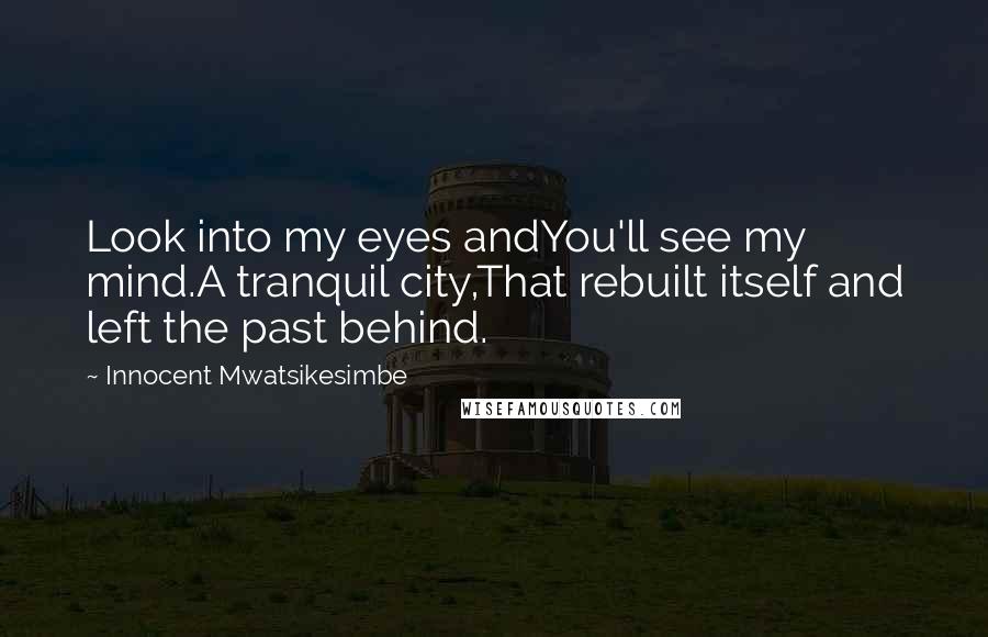 Innocent Mwatsikesimbe quotes: Look into my eyes andYou'll see my mind.A tranquil city,That rebuilt itself and left the past behind.