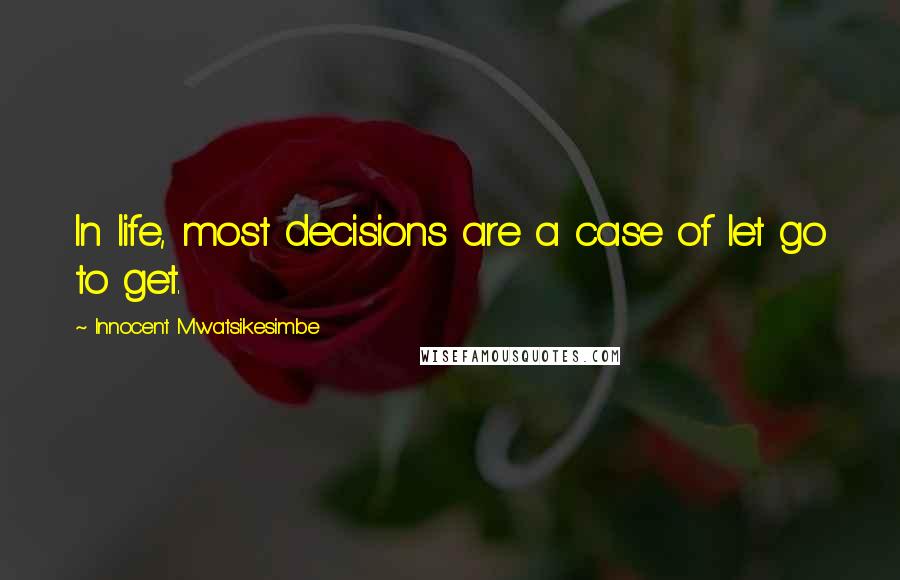 Innocent Mwatsikesimbe quotes: In life, most decisions are a case of let go to get.