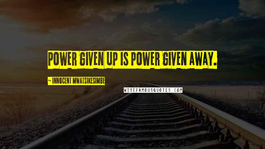 Innocent Mwatsikesimbe quotes: Power given up is power given away.