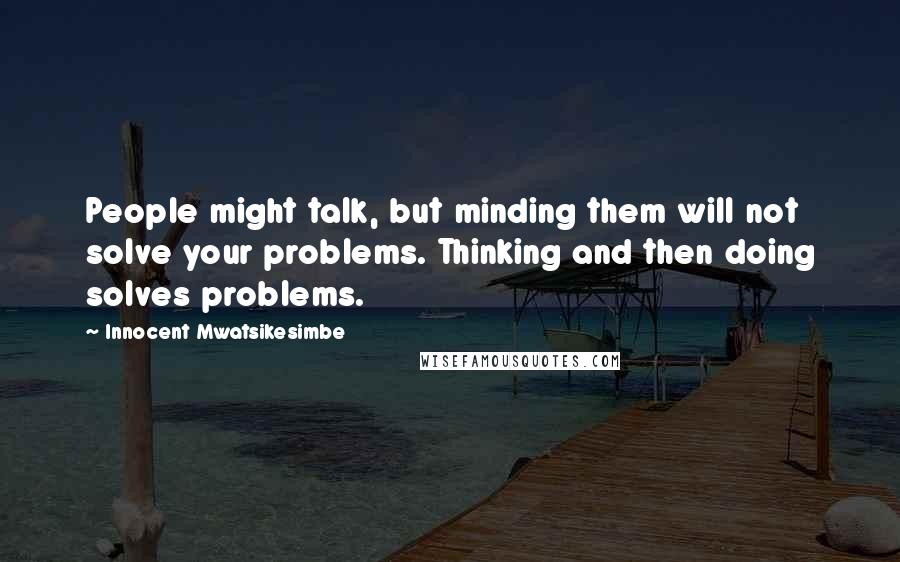 Innocent Mwatsikesimbe quotes: People might talk, but minding them will not solve your problems. Thinking and then doing solves problems.