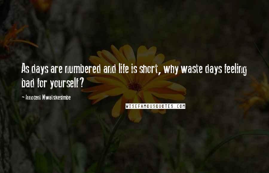 Innocent Mwatsikesimbe quotes: As days are numbered and life is short, why waste days feeling bad for yourself?