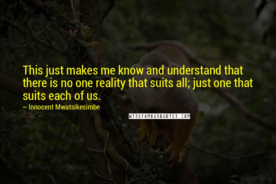 Innocent Mwatsikesimbe quotes: This just makes me know and understand that there is no one reality that suits all; just one that suits each of us.