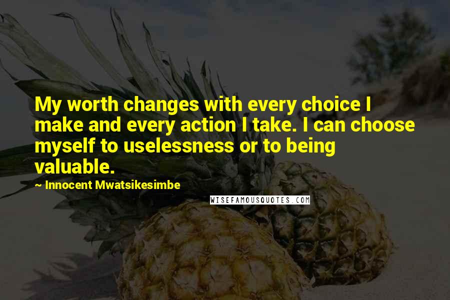 Innocent Mwatsikesimbe quotes: My worth changes with every choice I make and every action I take. I can choose myself to uselessness or to being valuable.