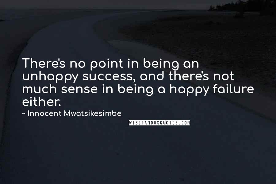 Innocent Mwatsikesimbe quotes: There's no point in being an unhappy success, and there's not much sense in being a happy failure either.