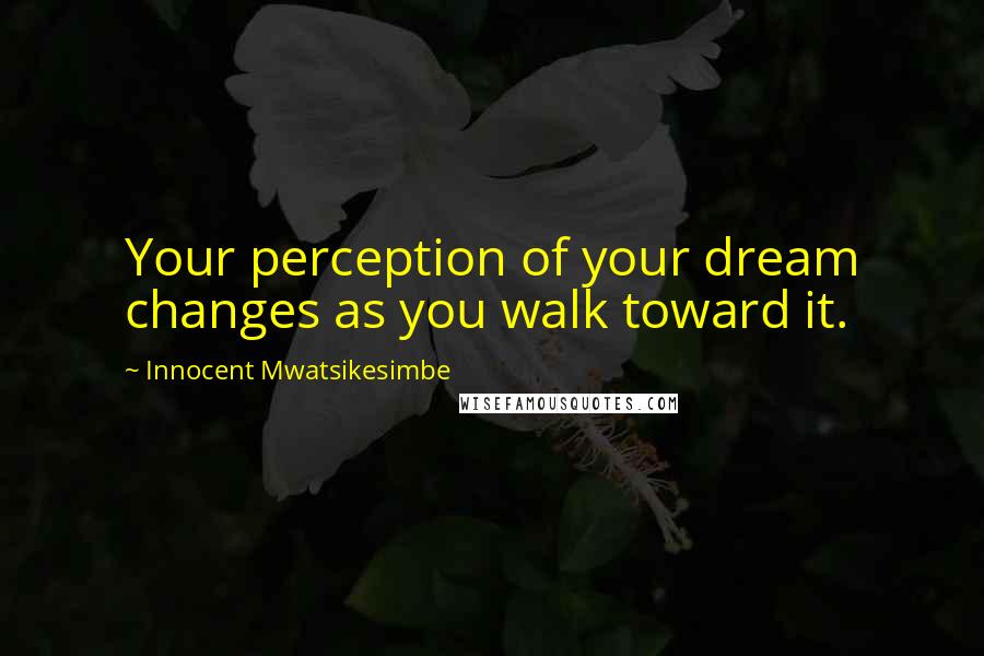 Innocent Mwatsikesimbe quotes: Your perception of your dream changes as you walk toward it.