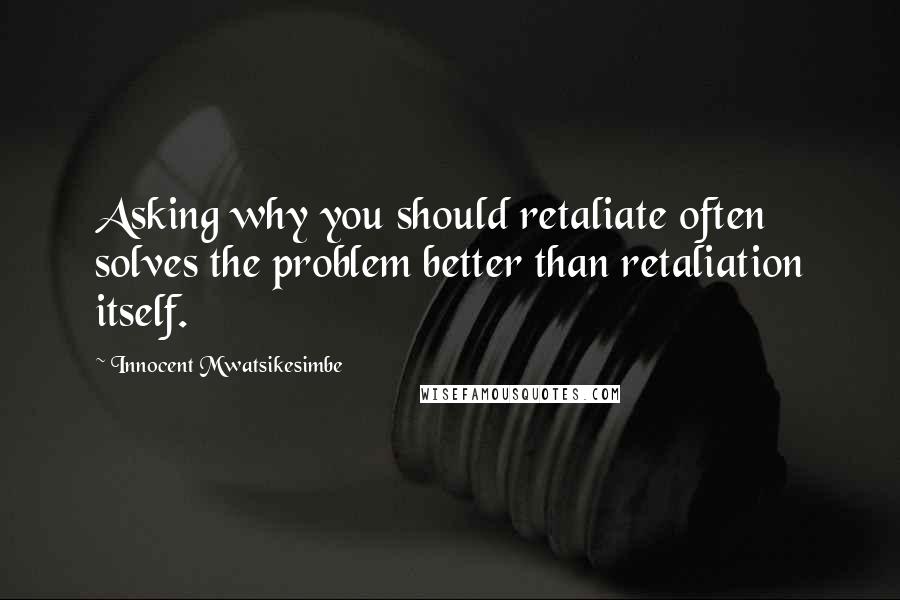 Innocent Mwatsikesimbe quotes: Asking why you should retaliate often solves the problem better than retaliation itself.