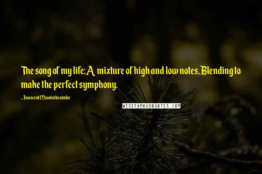 Innocent Mwatsikesimbe quotes: The song of my life:A mixture of high and low notes,Blending to make the perfect symphony.