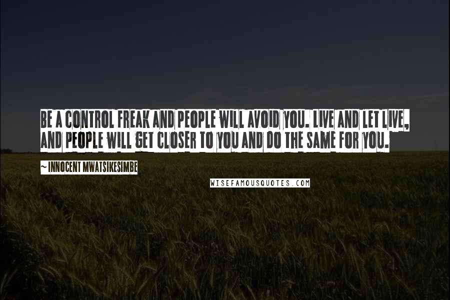 Innocent Mwatsikesimbe quotes: Be a control freak and people will avoid you. Live and let live, and people will get closer to you and do the same for you.