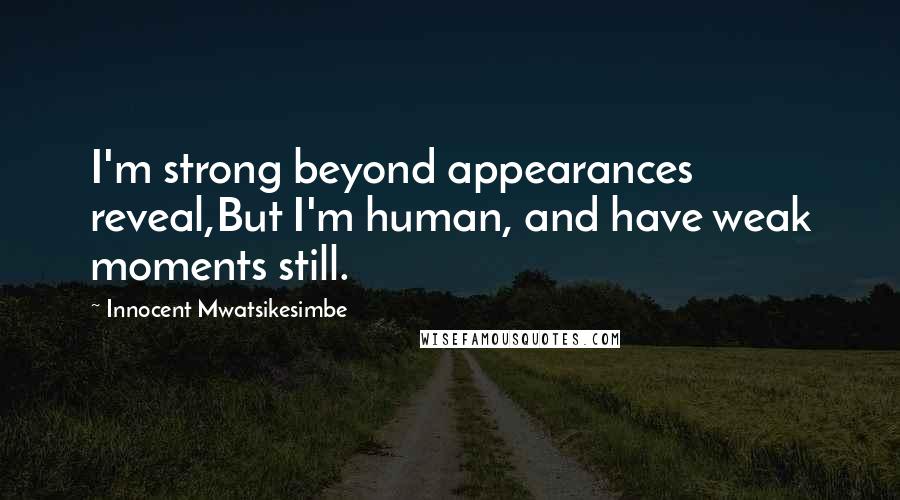 Innocent Mwatsikesimbe quotes: I'm strong beyond appearances reveal,But I'm human, and have weak moments still.