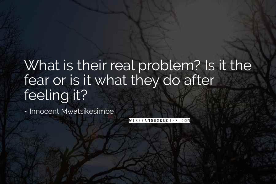 Innocent Mwatsikesimbe quotes: What is their real problem? Is it the fear or is it what they do after feeling it?