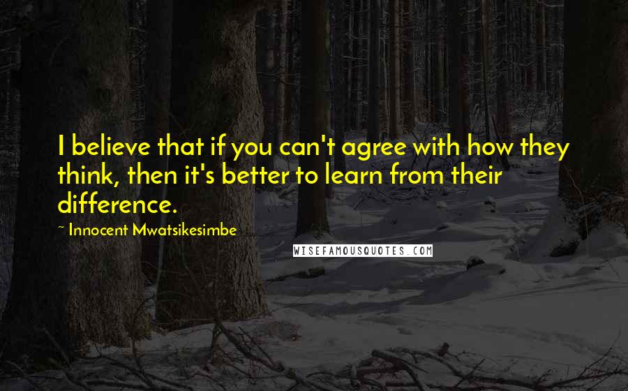 Innocent Mwatsikesimbe quotes: I believe that if you can't agree with how they think, then it's better to learn from their difference.