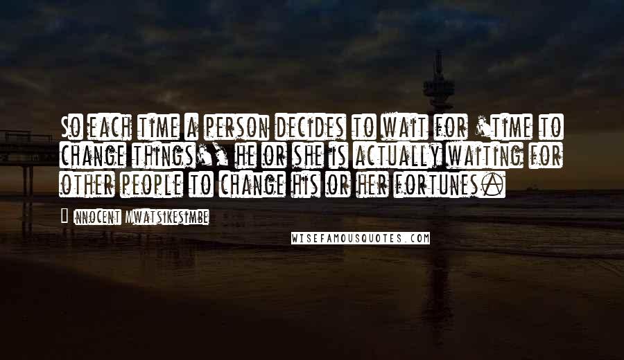 Innocent Mwatsikesimbe quotes: So each time a person decides to wait for 'time to change things', he or she is actually waiting for other people to change his or her fortunes.