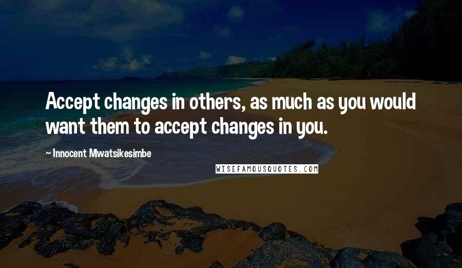 Innocent Mwatsikesimbe quotes: Accept changes in others, as much as you would want them to accept changes in you.