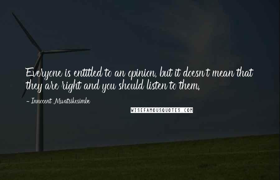 Innocent Mwatsikesimbe quotes: Everyone is entitled to an opinion, but it doesn't mean that they are right and you should listen to them.