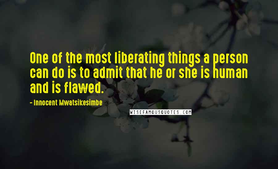 Innocent Mwatsikesimbe quotes: One of the most liberating things a person can do is to admit that he or she is human and is flawed.