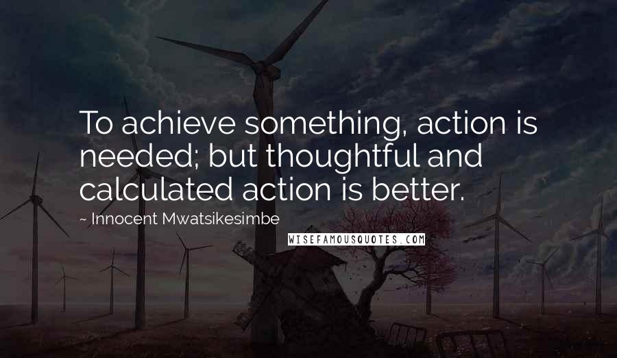 Innocent Mwatsikesimbe quotes: To achieve something, action is needed; but thoughtful and calculated action is better.