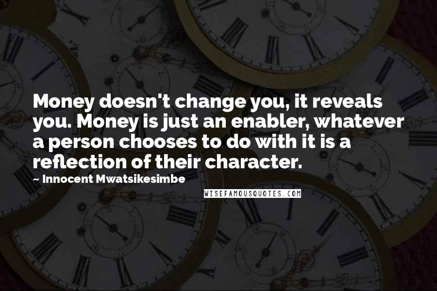 Innocent Mwatsikesimbe quotes: Money doesn't change you, it reveals you. Money is just an enabler, whatever a person chooses to do with it is a reflection of their character.