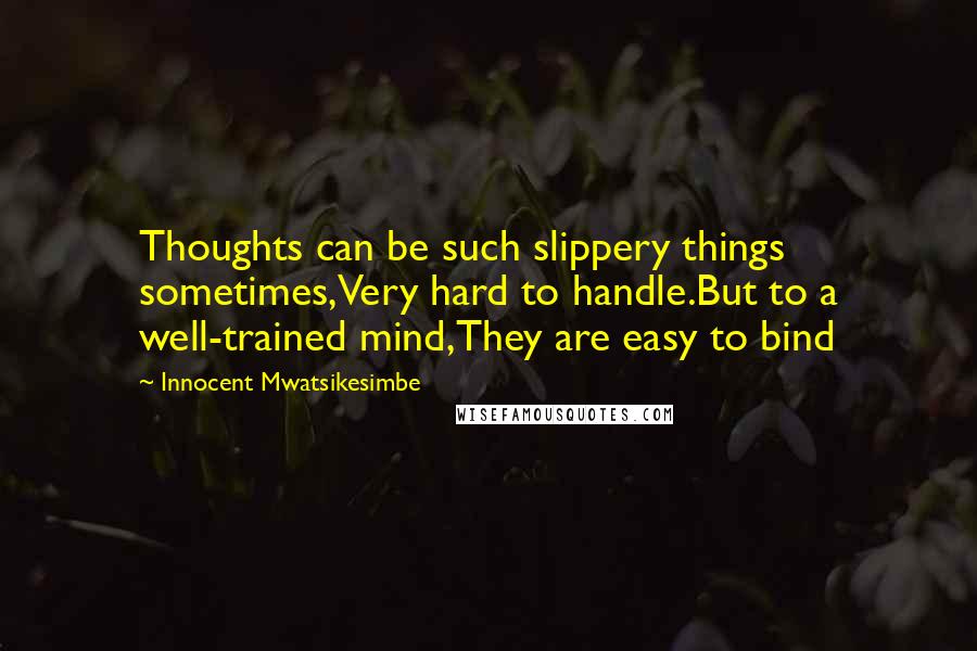 Innocent Mwatsikesimbe quotes: Thoughts can be such slippery things sometimes,Very hard to handle.But to a well-trained mind,They are easy to bind