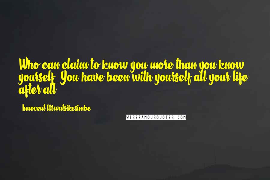 Innocent Mwatsikesimbe quotes: Who can claim to know you more than you know yourself? You have been with yourself all your life, after all.