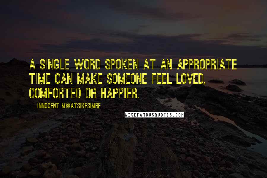 Innocent Mwatsikesimbe quotes: A single word spoken at an appropriate time can make someone feel loved, comforted or happier.