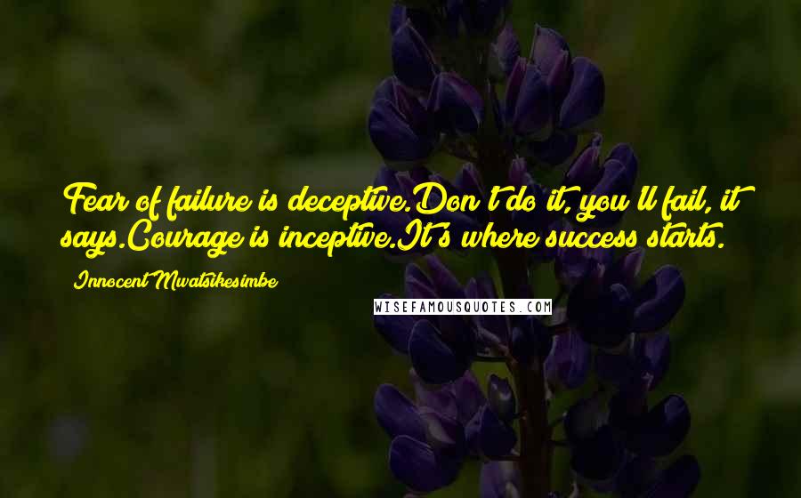 Innocent Mwatsikesimbe quotes: Fear of failure is deceptive.Don't do it, you'll fail, it says.Courage is inceptive.It's where success starts.