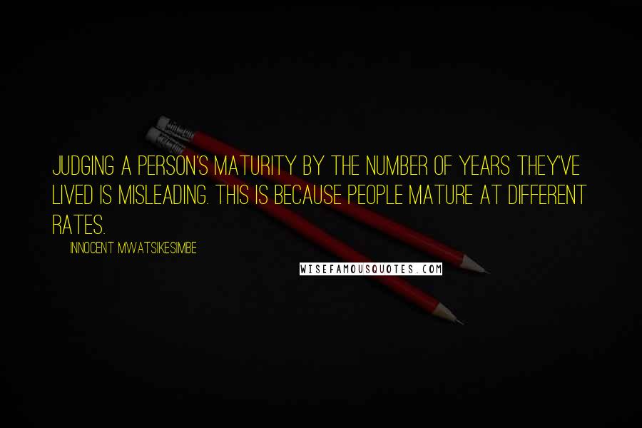 Innocent Mwatsikesimbe quotes: Judging a person's maturity by the number of years they've lived is misleading. This is because people mature at different rates.