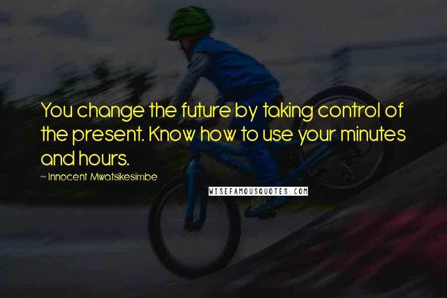 Innocent Mwatsikesimbe quotes: You change the future by taking control of the present. Know how to use your minutes and hours.