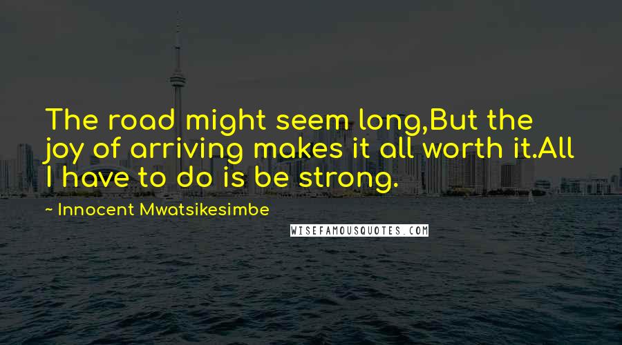 Innocent Mwatsikesimbe quotes: The road might seem long,But the joy of arriving makes it all worth it.All I have to do is be strong.